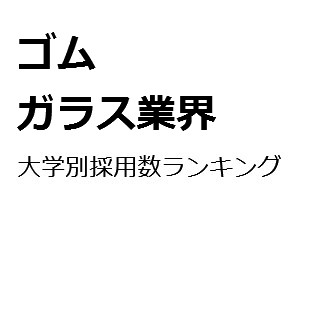 【2015年度最新版】ゴム・ガラス業界の大学別採用数ランキング